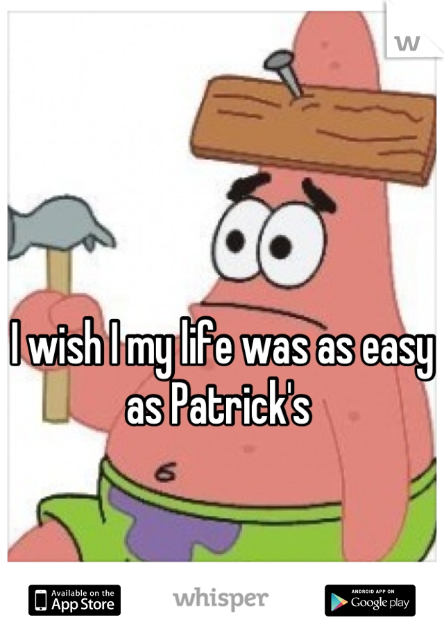 

I wish I my life was as easy as Patrick's 