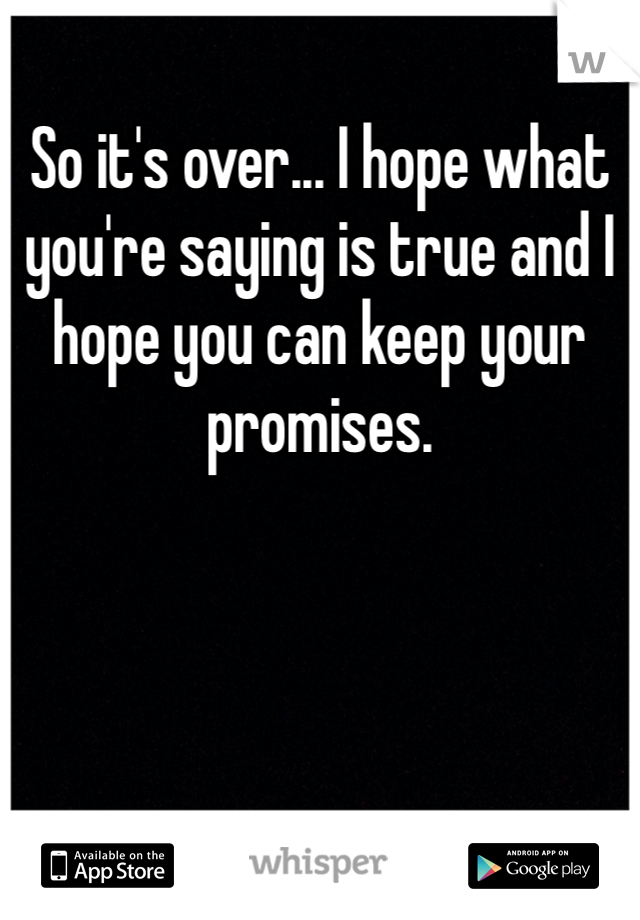 So it's over... I hope what you're saying is true and I hope you can keep your promises.