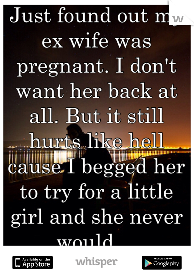 Just found out my ex wife was pregnant. I don't want her back at all. But it still hurts like hell cause I begged her to try for a little girl and she never would....