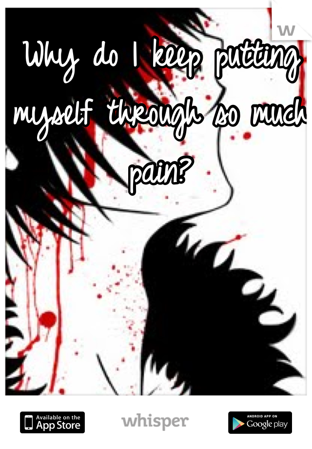 Why do I keep putting myself through so much pain?