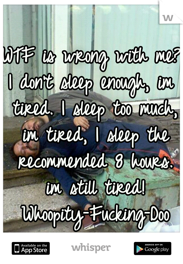 WTF is wrong with me?
I don't sleep enough, im tired. I sleep too much, im tired, I sleep the recommended 8 hours. im still tired! Whoopity-Fucking-Doo