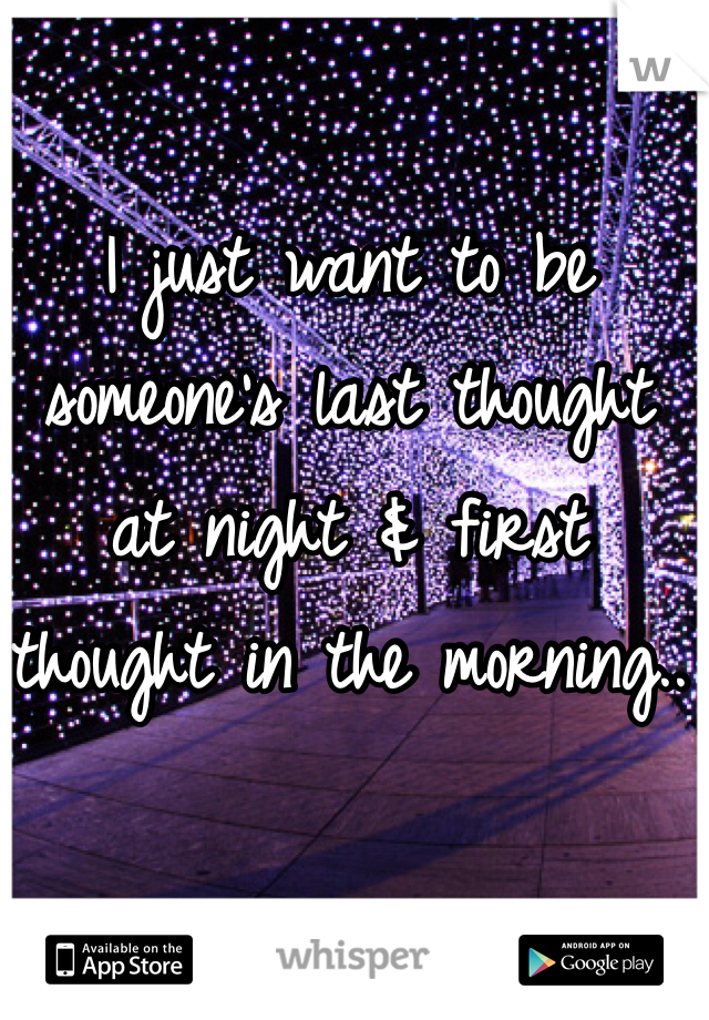 I just want to be someone's last thought at night & first thought in the morning..