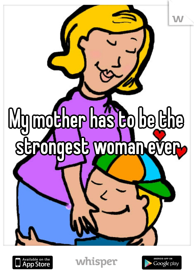 My mother has to be the strongest woman ever