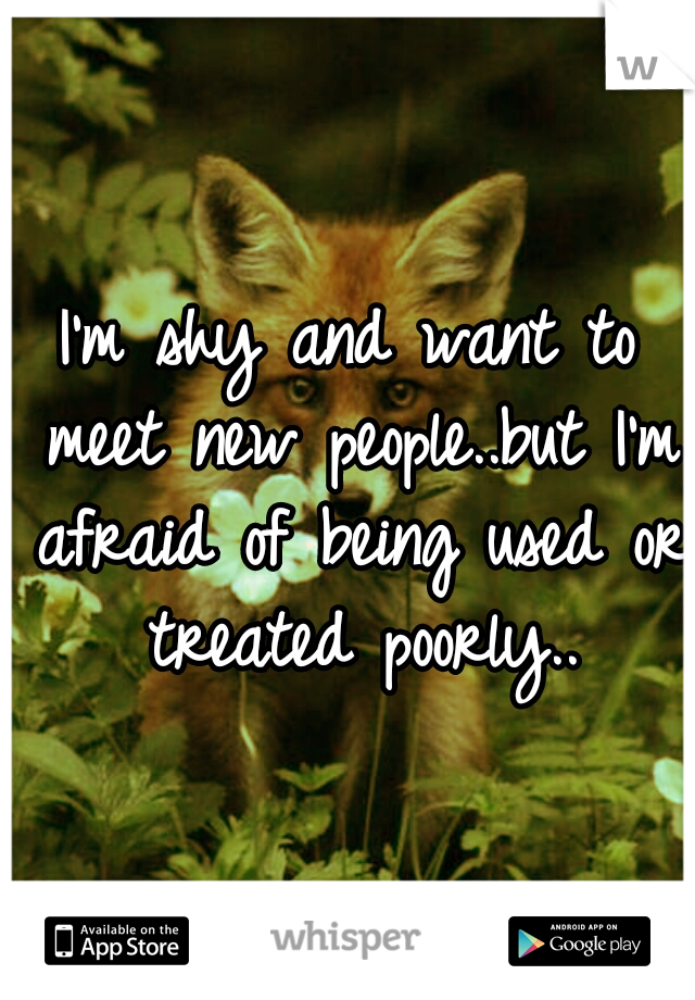 I'm shy and want to meet new people..but I'm afraid of being used or treated poorly..