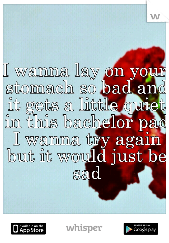 I wanna lay on your stomach so bad and it gets a little quiet in this bachelor pad I wanna try again but it would just be sad