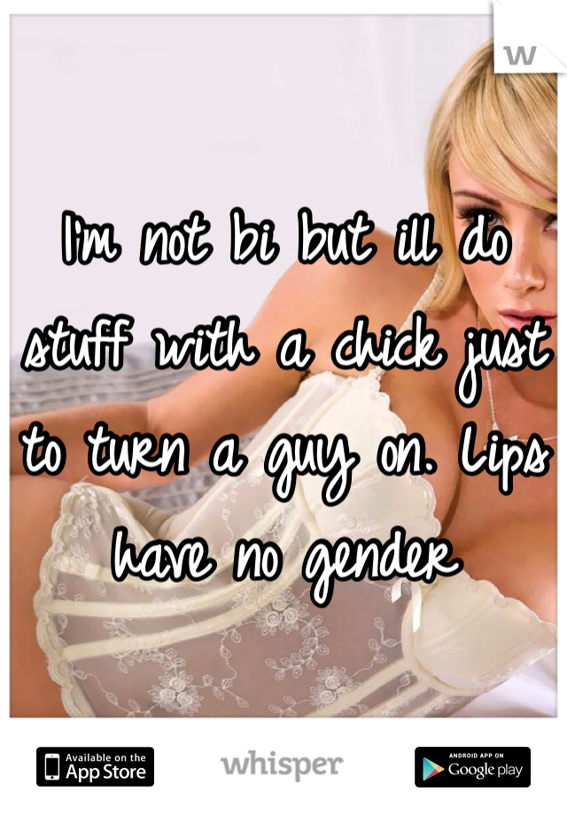 I'm not bi but ill do stuff with a chick just to turn a guy on. Lips have no gender 