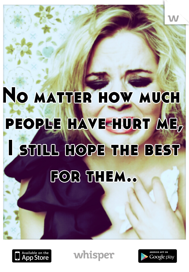 No matter how much people have hurt me, I still hope the best for them..