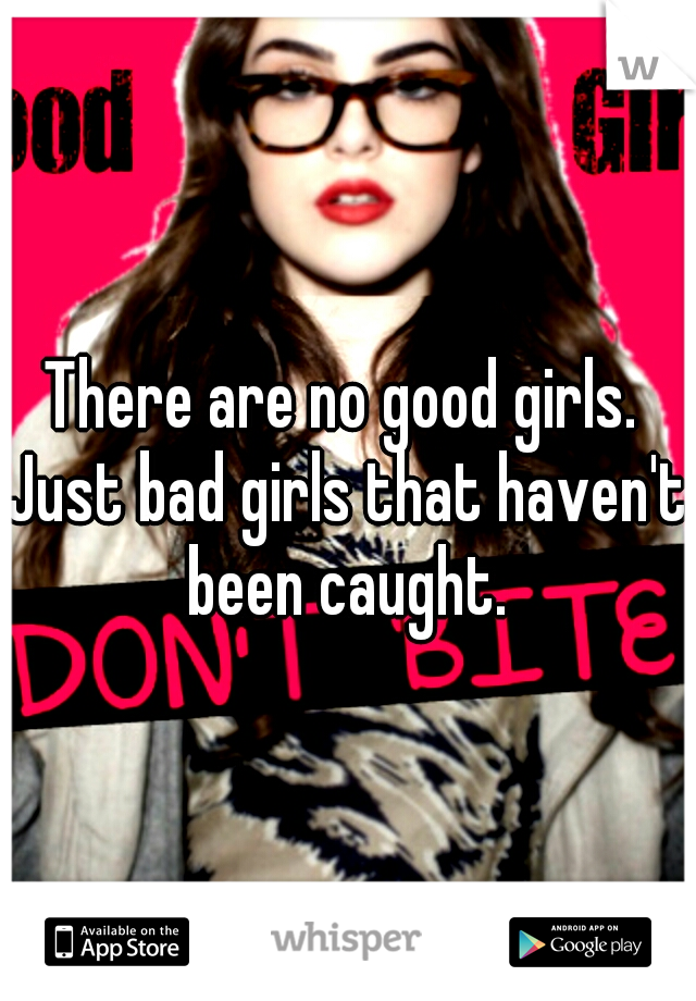 There are no good girls. Just bad girls that haven't been caught.