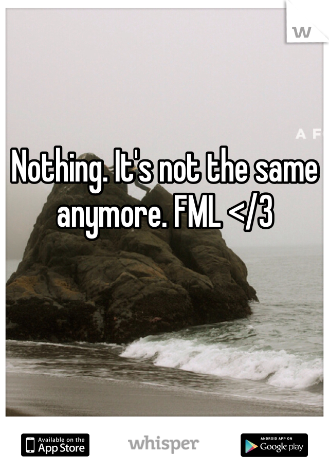 Nothing. It's not the same anymore. FML </3