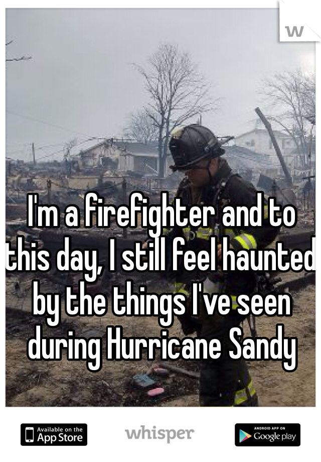 I'm a firefighter and to this day, I still feel haunted by the things I've seen during Hurricane Sandy