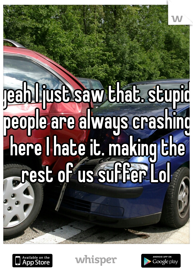 yeah I just saw that. stupid people are always crashing here I hate it. making the rest of us suffer Lol 