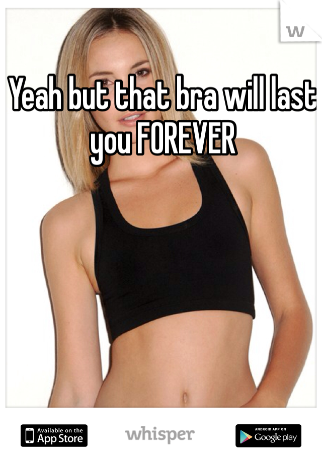 Yeah but that bra will last you FOREVER