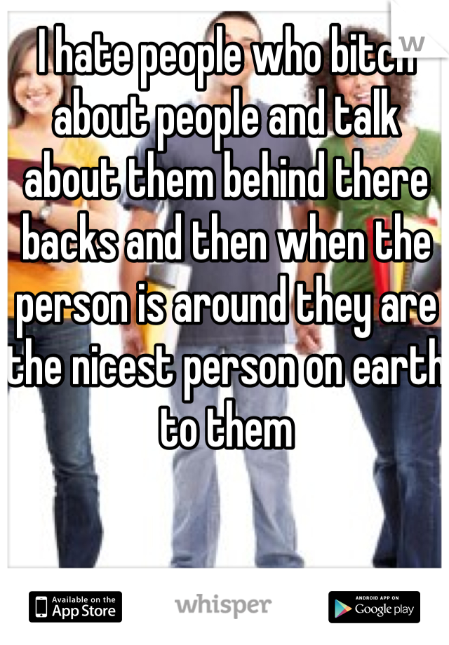 I hate people who bitch about people and talk about them behind there backs and then when the person is around they are the nicest person on earth to them