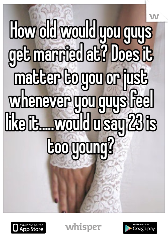 How old would you guys get married at? Does it matter to you or just whenever you guys feel like it.....would u say 23 is too young?