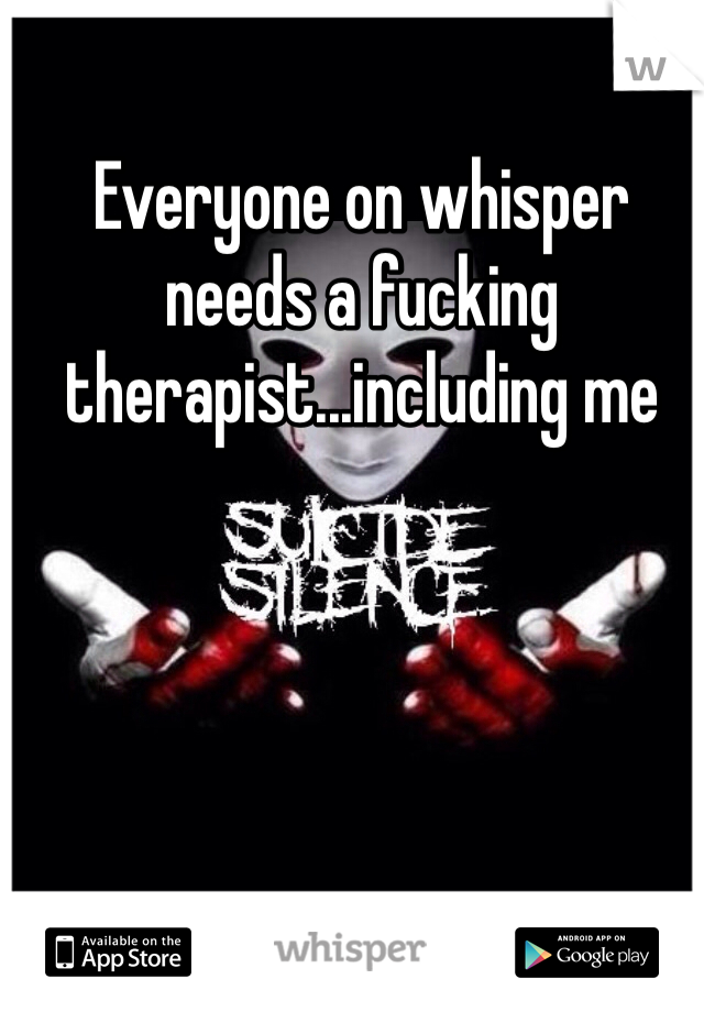 Everyone on whisper needs a fucking therapist...including me 