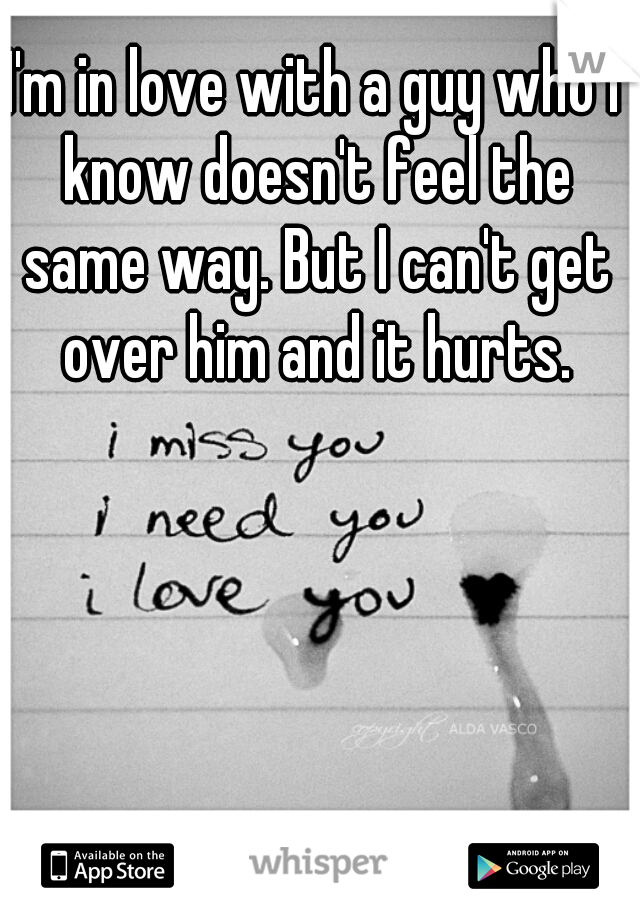 I'm in love with a guy who I know doesn't feel the same way. But I can't get over him and it hurts.