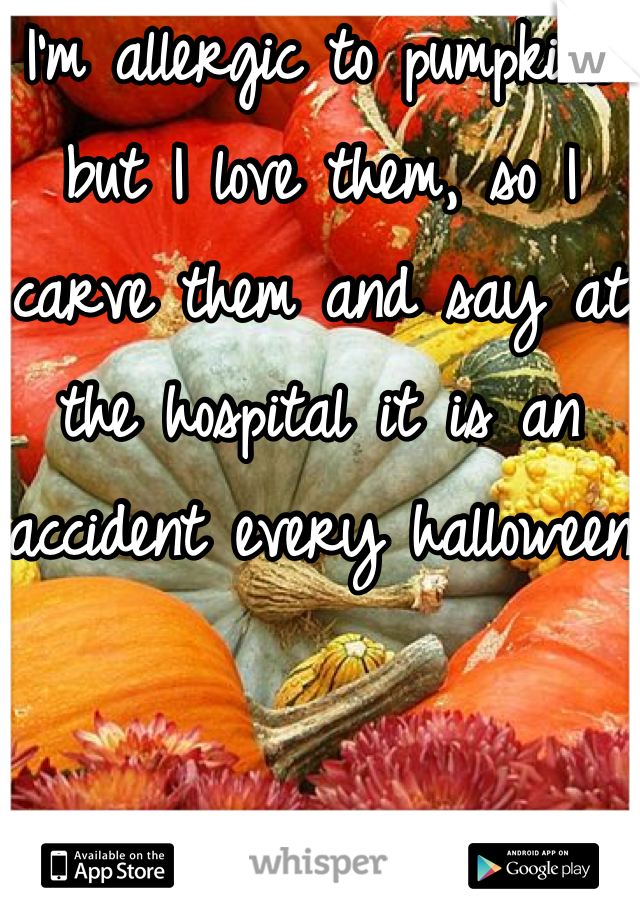 I'm allergic to pumpkins but I love them, so I carve them and say at the hospital it is an accident every halloween