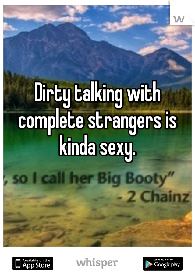 Dirty talking with complete strangers is kinda sexy.