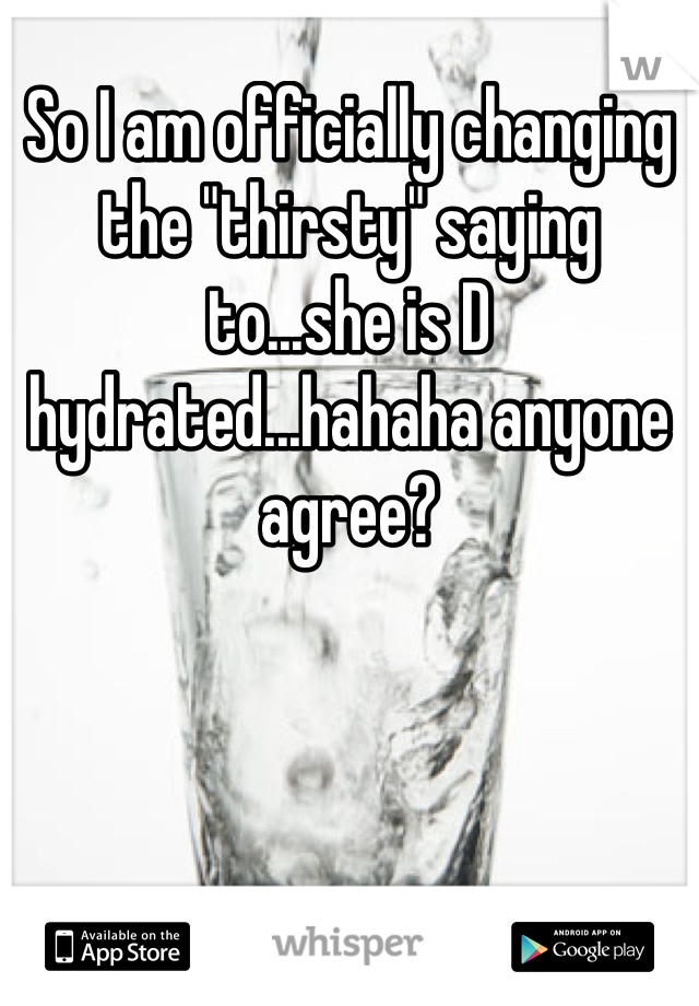 So I am officially changing the "thirsty" saying to...she is D hydrated...hahaha anyone agree?