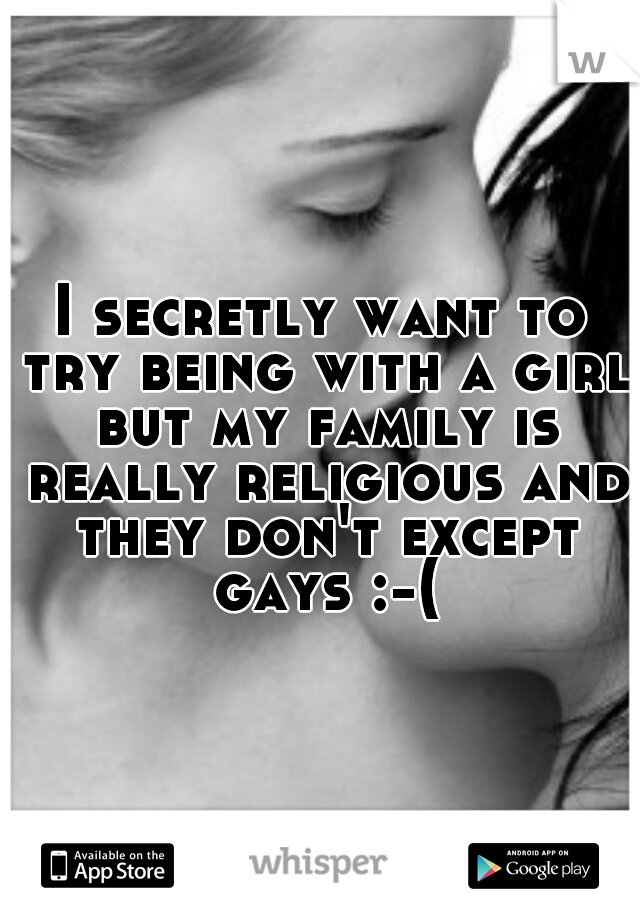 I secretly want to try being with a girl but my family is really religious and they don't except gays :-(