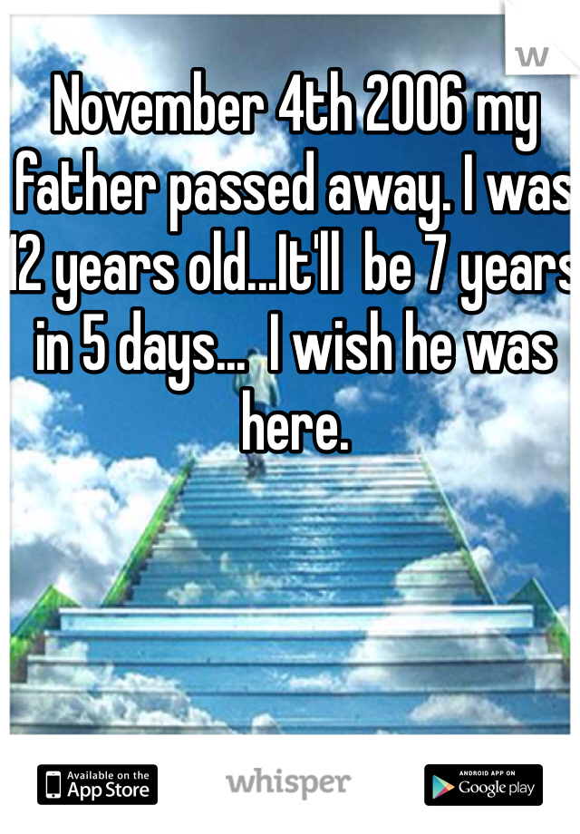 November 4th 2006 my father passed away. I was 12 years old...It'll  be 7 years in 5 days...  I wish he was here. 