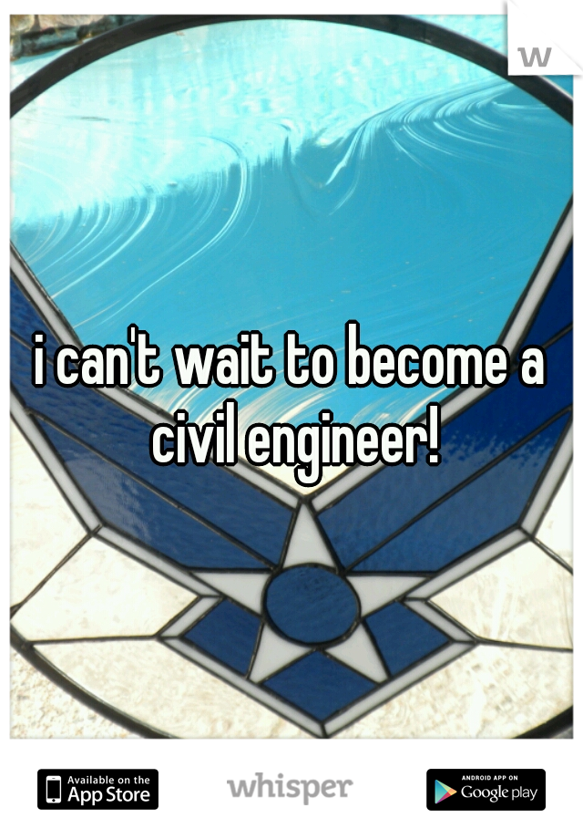 i can't wait to become a civil engineer!