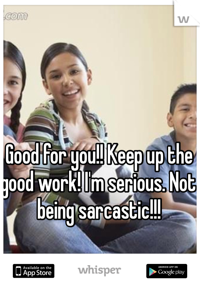 Good for you!! Keep up the good work! I'm serious. Not being sarcastic!!! 