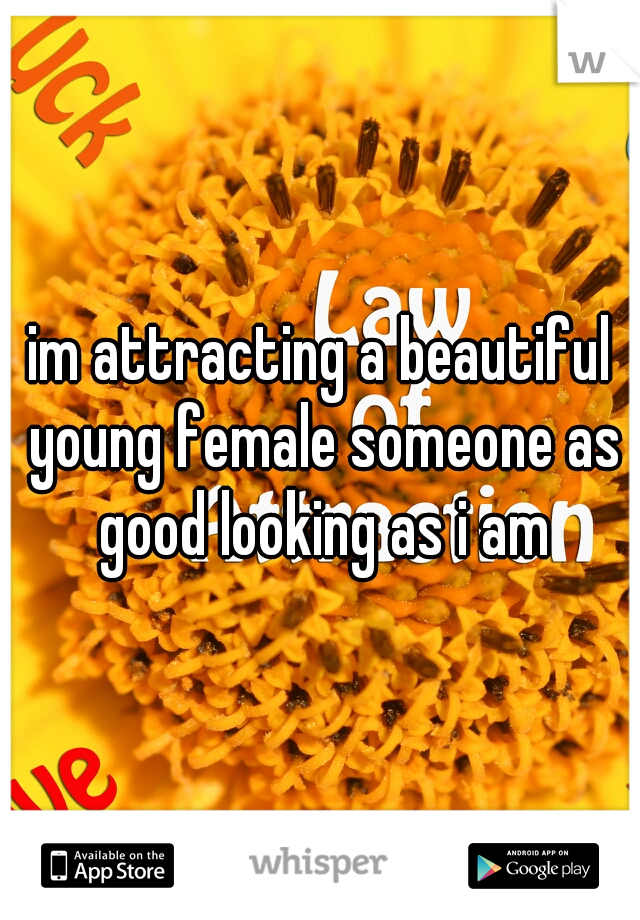 im attracting a beautiful young female someone as good looking as i am