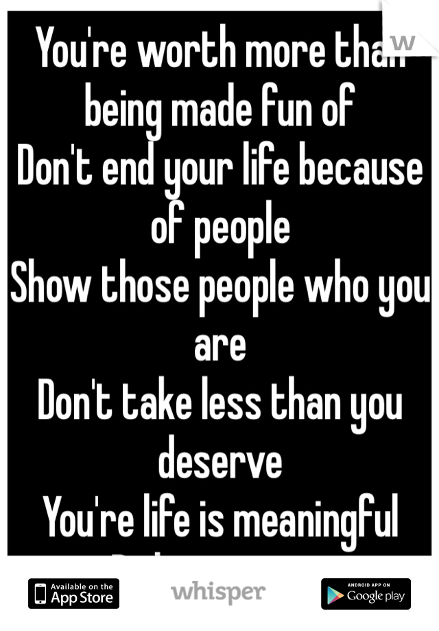 You're worth more than being made fun of
Don't end your life because of people
Show those people who you are
Don't take less than you deserve
You're life is meaningful 
Pinky promise.