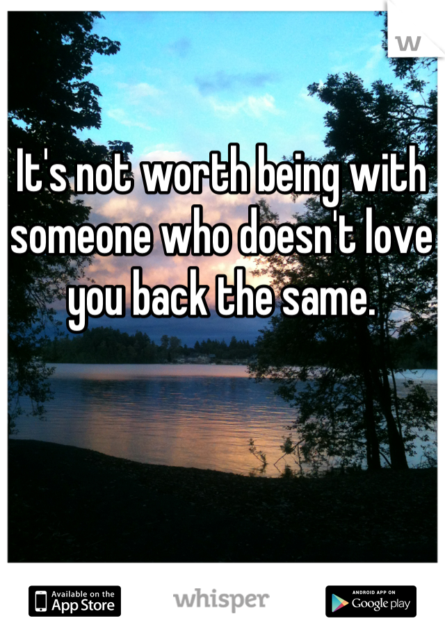 It's not worth being with someone who doesn't love you back the same.