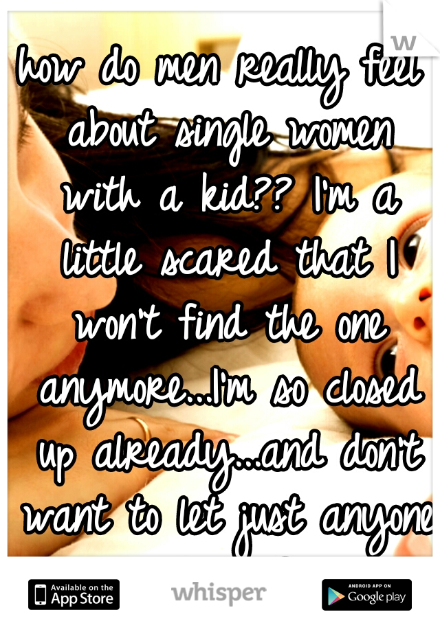 how do men really feel about single women with a kid?? I'm a little scared that I won't find the one anymore...I'm so closed up already...and don't want to let just anyone in her life...