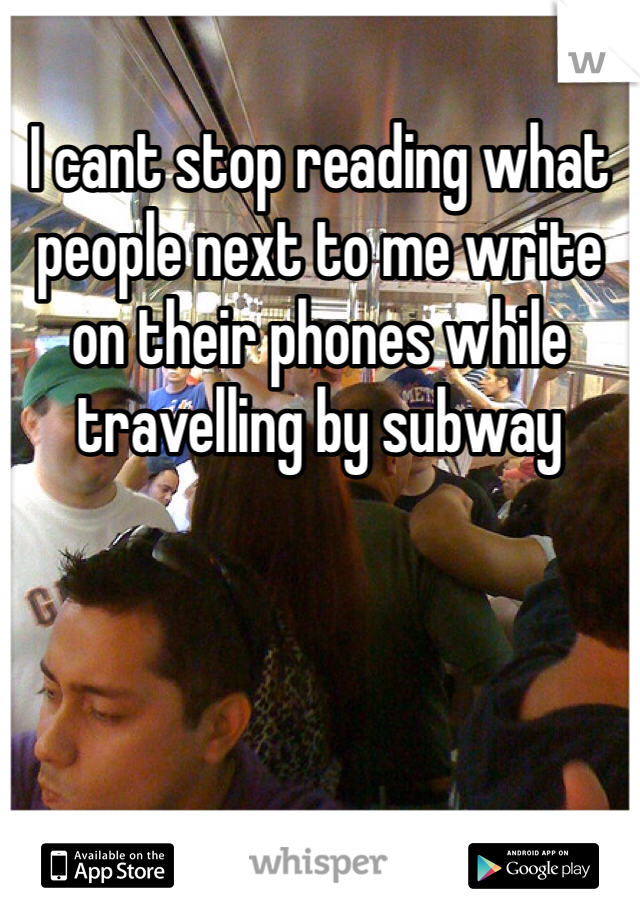 I cant stop reading what people next to me write on their phones while travelling by subway 