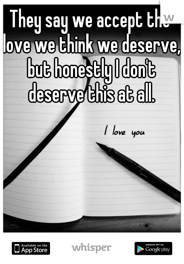 They say we accept the love we think we deserve, but honestly I don't deserve this at all.