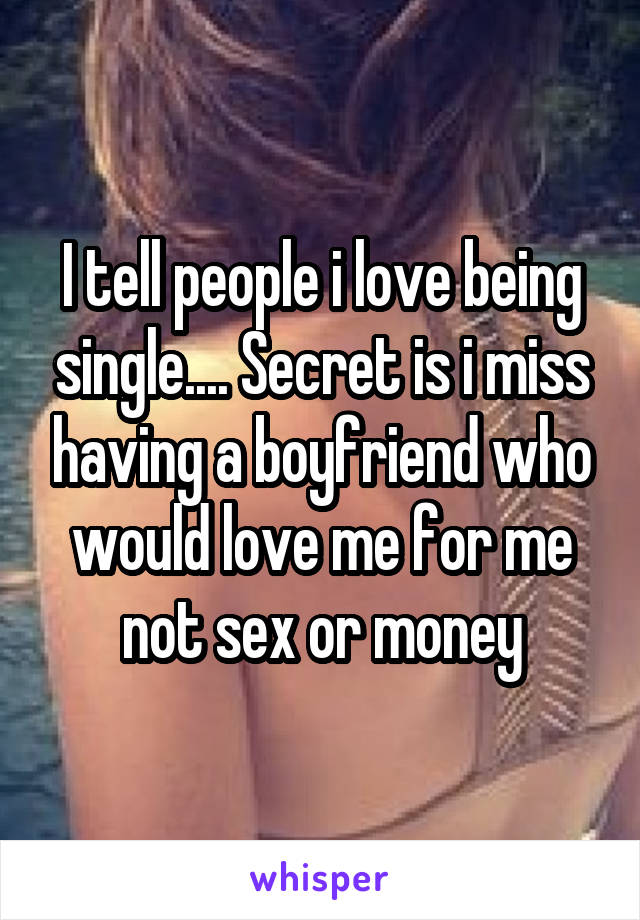 I tell people i love being single.... Secret is i miss having a boyfriend who would love me for me not sex or money