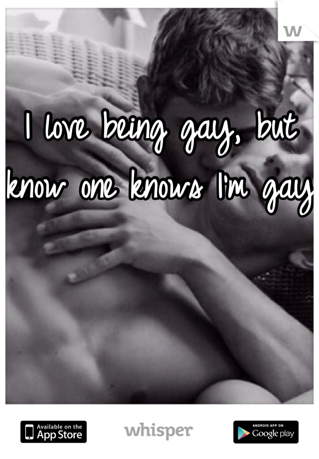 I love being gay, but know one knows I'm gay