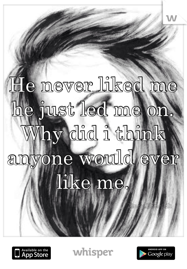 He never liked me he just led me on. Why did i think anyone would ever like me. 