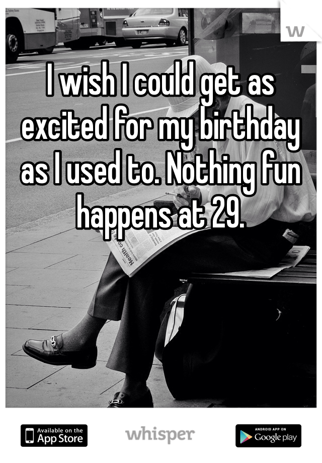 I wish I could get as excited for my birthday as I used to. Nothing fun happens at 29. 