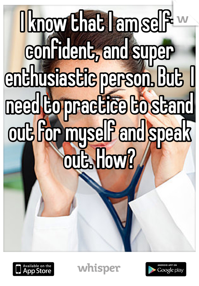 I know that I am self-confident, and super enthusiastic person. But  I need to practice to stand out for myself and speak out. How?