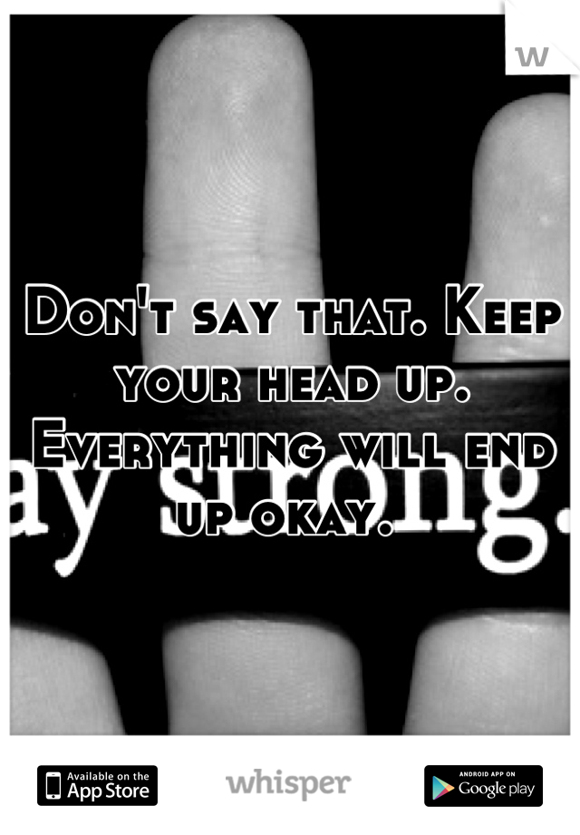 Don't say that. Keep your head up. Everything will end up okay. 