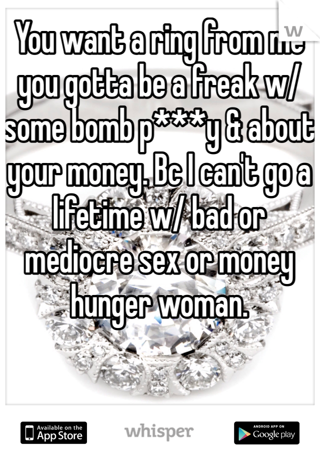 You want a ring from me you gotta be a freak w/ some bomb p***y & about your money. Bc I can't go a lifetime w/ bad or mediocre sex or money hunger woman. 