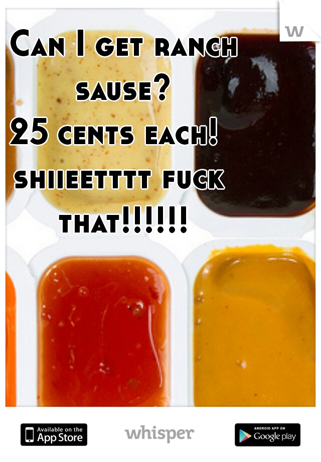  Can I get ranch sause?
25 cents each! 
shiieetttt fuck that!!!!!!