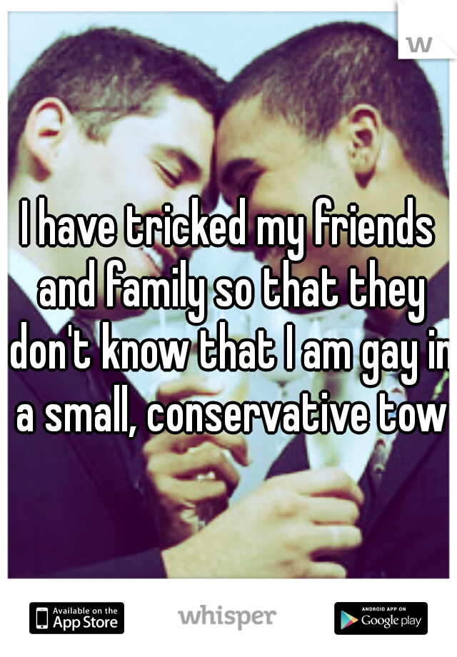 I have tricked my friends and family so that they don't know that I am gay in a small, conservative town