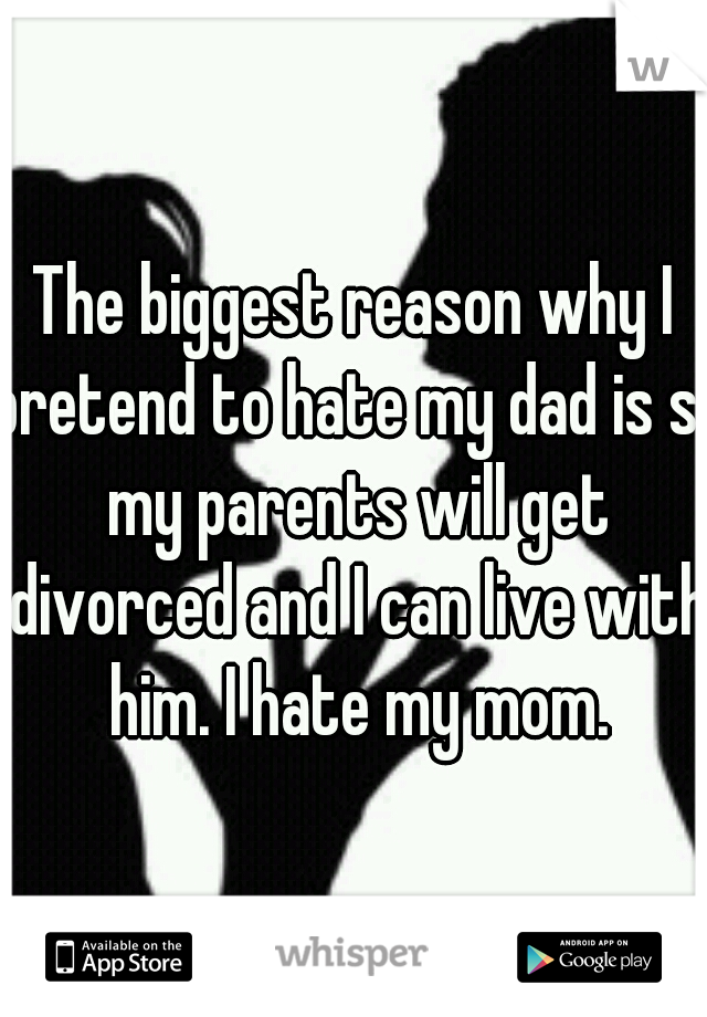 The biggest reason why I pretend to hate my dad is so my parents will get divorced and I can live with him. I hate my mom.