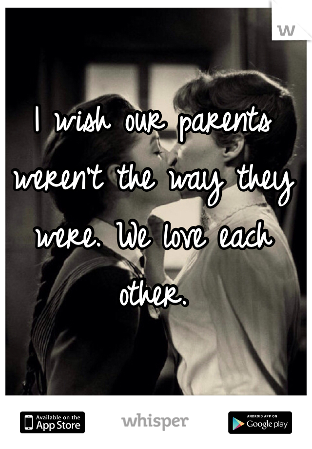 I wish our parents weren't the way they were. We love each other. 