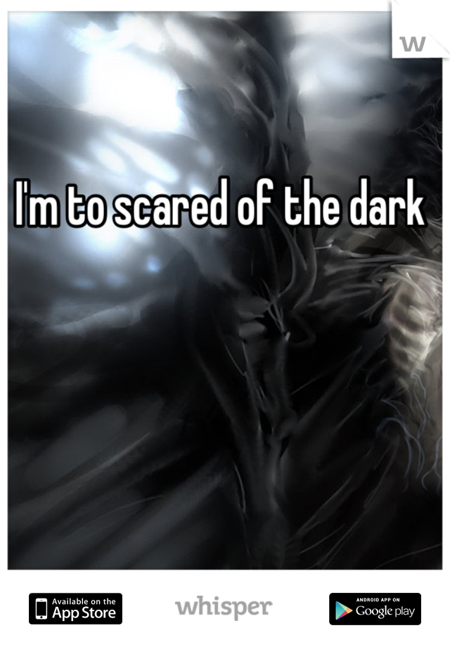 I'm to scared of the dark 