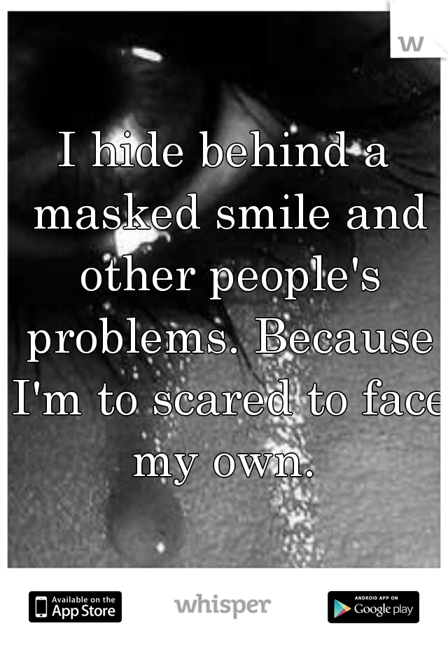 I hide behind a masked smile and other people's problems. Because I'm to scared to face my own. 