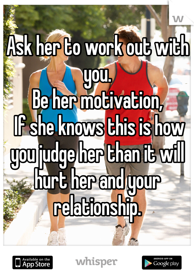 Ask her to work out with you. 
Be her motivation, 
 If she knows this is how you judge her than it will hurt her and your relationship. 