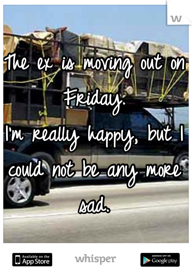 The ex is moving out on Friday.
I'm really happy, but I could not be any more sad.