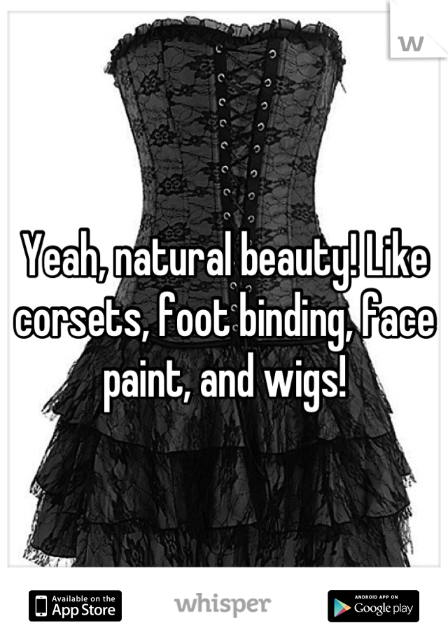 Yeah, natural beauty! Like corsets, foot binding, face paint, and wigs!