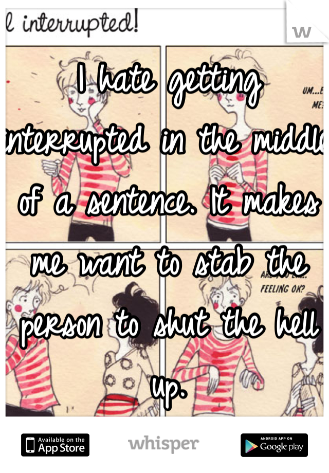 I hate getting interrupted in the middle of a sentence. It makes me want to stab the person to shut the hell up. 